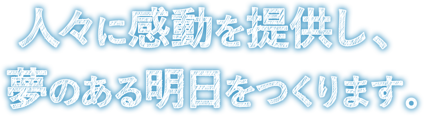 人々に感動を提供し、夢のある明日をつくります。