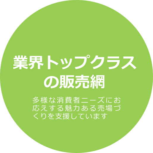 業界トップクラスの販売網 多様な消費者ニーズにお応えする魅力ある売場づくりを支援しています