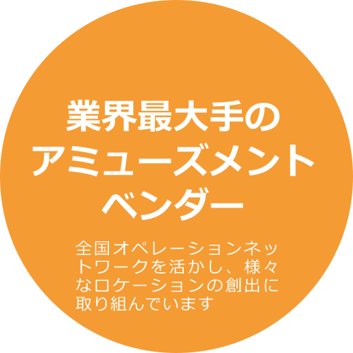 業界最大手のアミューズメントベンダー 全国オペレーションネットワークを活かし、様々なロケーションの創出に取り組んでいます