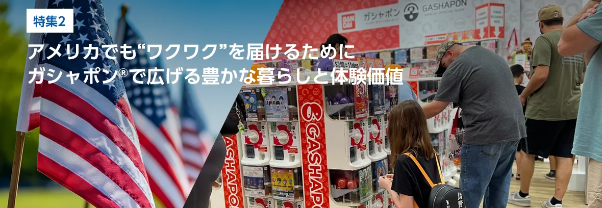 特集2. アメリカでも“ワクワク”を届けるために カプセルトイで広げる豊かな暮らしと体験価値