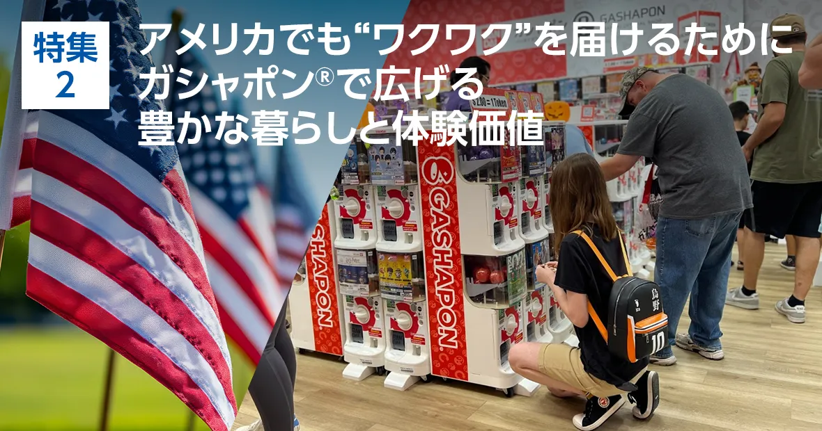 特集2. アメリカでも“ワクワク”を届けるために カプセルトイで広げる豊かな暮らしと体験価値
